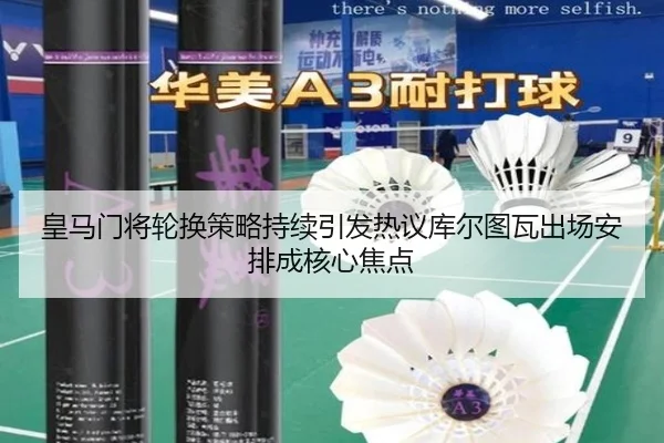 皇马门将轮换策略持续引发热议库尔图瓦出场安排成核心焦点